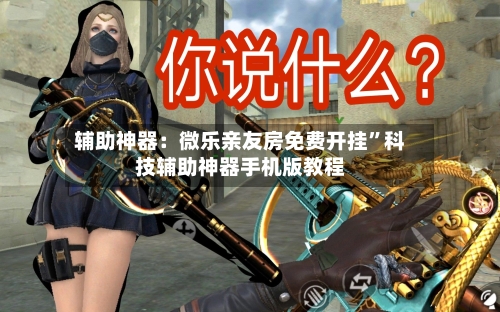 辅助神器：微乐亲友房免费开挂	”科技辅助神器手机版教程-第3张图片