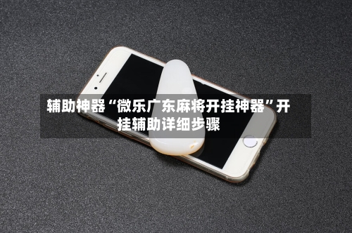 辅助神器“微乐广东麻将开挂神器	”开挂辅助详细步骤-第2张图片