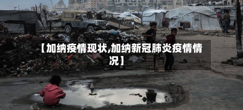 【加纳疫情现状,加纳新冠肺炎疫情情况】-第1张图片