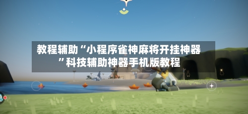 教程辅助“小程序雀神麻将开挂神器	”科技辅助神器手机版教程-第2张图片