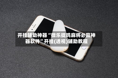 开挂辅助神器“微乐捉鸡麻将必赢神器软件”开挂(透视)辅助教程-第2张图片