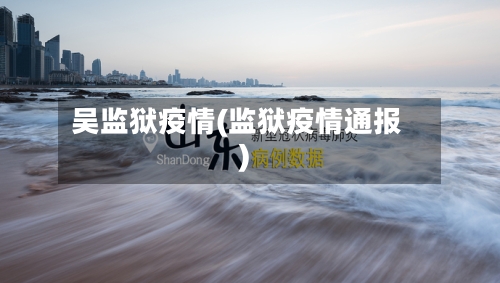 吴监狱疫情(监狱疫情通报)-第1张图片