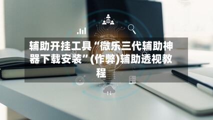 辅助开挂工具“微乐三代辅助神器下载安装”(作弊)辅助透视教程-第1张图片