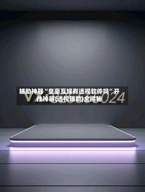 辅助神器“皇豪互娱有透视软件吗	”开挂神器{透视辅助}全揭秘-第1张图片