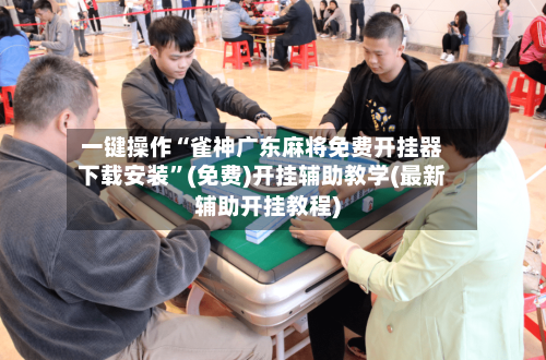 一键操作“雀神广东麻将免费开挂器下载安装	”(免费)开挂辅助教学(最新辅助开挂教程)-第2张图片