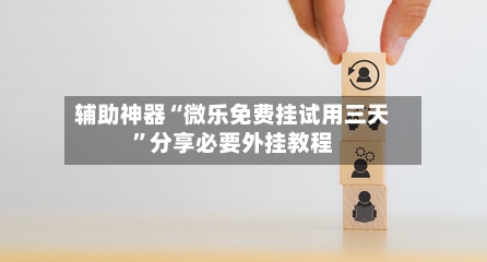 辅助神器“微乐免费挂试用三天”分享必要外挂教程-第1张图片