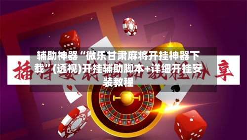 辅助神器“微乐甘肃麻将开挂神器下载”(透视)开挂辅助脚本+详细开挂安装教程-第2张图片