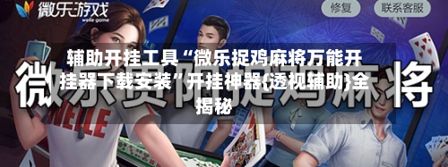 辅助开挂工具“微乐捉鸡麻将万能开挂器下载安装	”开挂神器{透视辅助}全揭秘-第2张图片