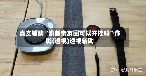 真实辅助“渝都亲友圈可以开挂吗”作弊(透视)透视辅助-第2张图片