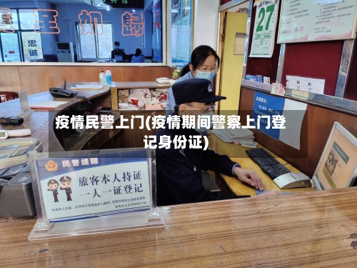 疫情民警上门(疫情期间警察上门登记身份证)