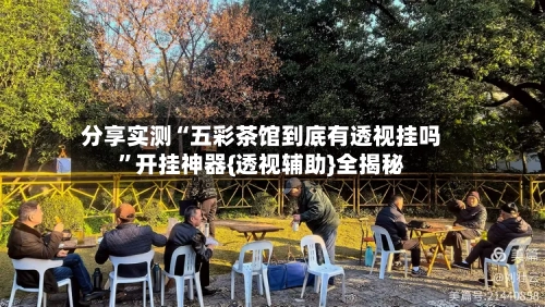 分享实测“五彩茶馆到底有透视挂吗”开挂神器{透视辅助}全揭秘