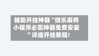 辅助开挂神器“微乐麻将小程序必赢神器免费安装”详细开挂教程!-第1张图片