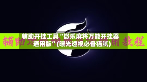辅助开挂工具“微乐麻将万能开挂器通用版”(曝光透视必备猫腻)-第1张图片