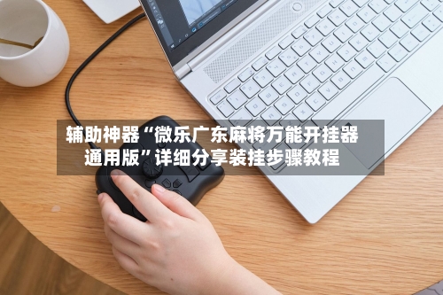 辅助神器“微乐广东麻将万能开挂器通用版”详细分享装挂步骤教程-第2张图片