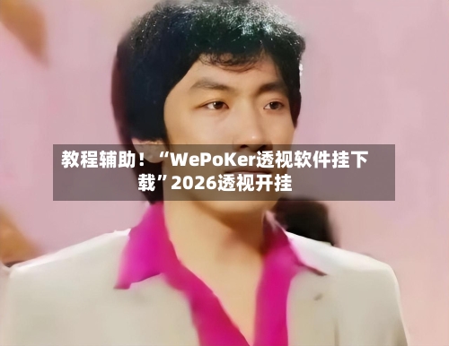 教程辅助！“WePoKer透视软件挂下载	”2026透视开挂-第1张图片