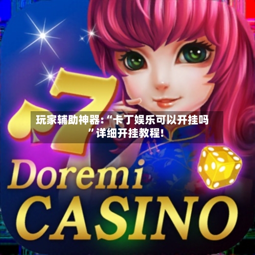 玩家辅助神器:“卡丁娱乐可以开挂吗”详细开挂教程!-第1张图片
