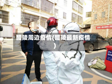 醴陵周边疫情(醴陵最新疫情)-第1张图片