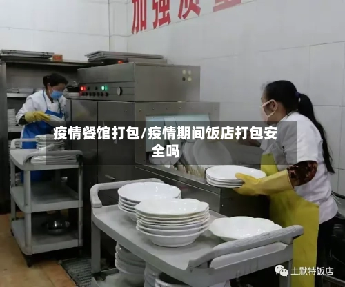 疫情餐馆打包/疫情期间饭店打包安全吗-第1张图片