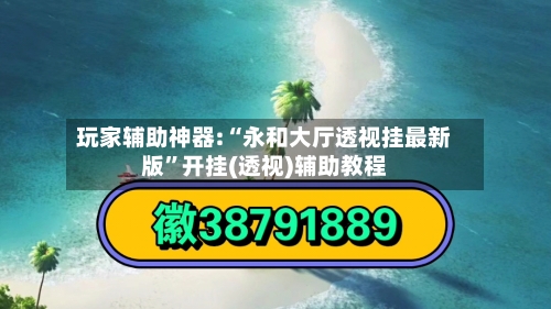 玩家辅助神器:“永和大厅透视挂最新版”开挂(透视)辅助教程-第1张图片