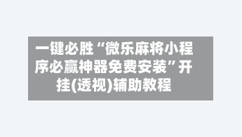 一键必胜“微乐麻将小程序必赢神器免费安装	”开挂(透视)辅助教程-第1张图片