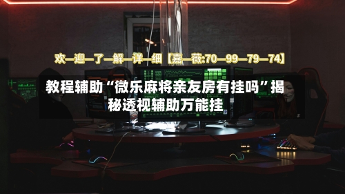 教程辅助“微乐麻将亲友房有挂吗”揭秘透视辅助万能挂-第1张图片