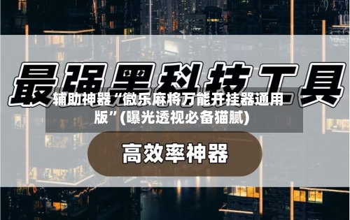 辅助神器“微乐麻将万能开挂器通用版”(曝光透视必备猫腻)-第1张图片