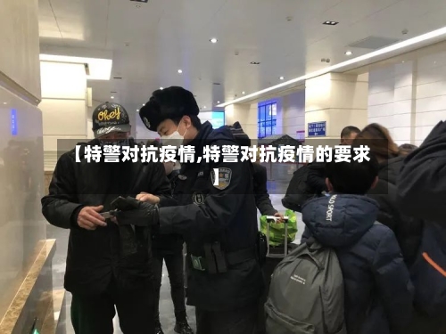 【特警对抗疫情,特警对抗疫情的要求】-第2张图片