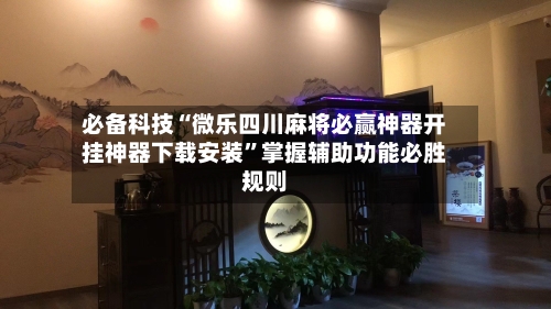 必备科技“微乐四川麻将必赢神器开挂神器下载安装”掌握辅助功能必胜规则-第1张图片