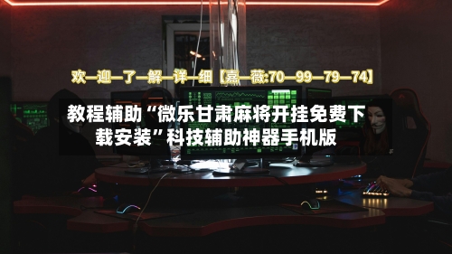 教程辅助“微乐甘肃麻将开挂免费下载安装”科技辅助神器手机版