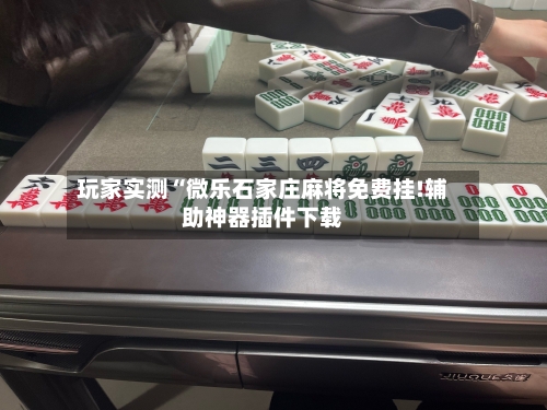 玩家实测“微乐石家庄麻将免费挂!辅助神器插件下载