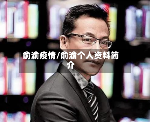 俞渝疫情/俞渝个人资料简介-第1张图片