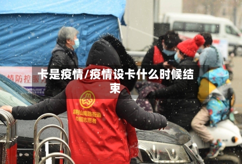 卡是疫情/疫情设卡什么时候结束-第1张图片