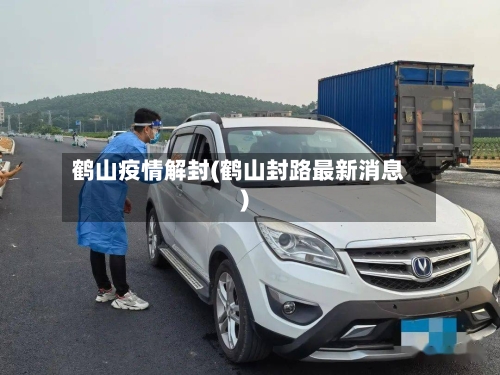 鹤山疫情解封(鹤山封路最新消息)-第1张图片