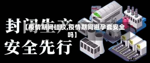 【疫情期间硅胶,疫情期间避孕套安全吗】-第1张图片