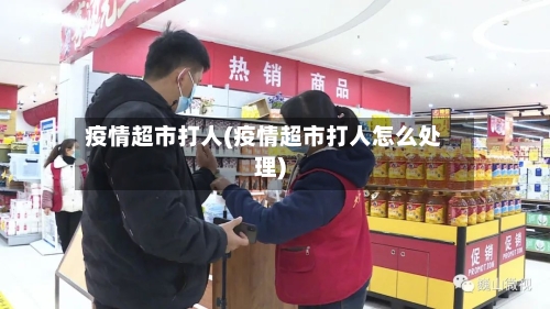 疫情超市打人(疫情超市打人怎么处理)-第2张图片