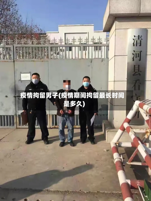 疫情拘留男子(疫情期间拘留最长时间是多久)-第2张图片