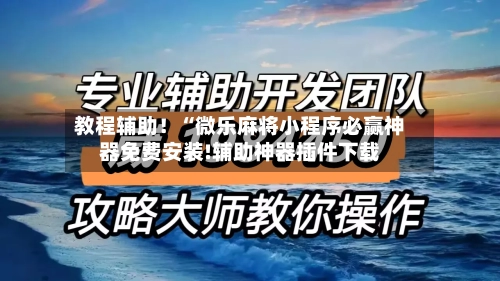 教程辅助！“微乐麻将小程序必赢神器免费安装!辅助神器插件下载-第2张图片