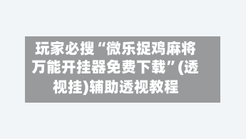 玩家必搜“微乐捉鸡麻将万能开挂器免费下载	”(透视挂)辅助透视教程-第1张图片
