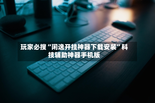玩家必搜“闲逸开挂神器下载安装	”科技辅助神器手机版-第1张图片