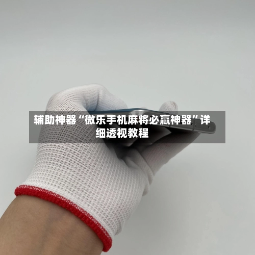 辅助神器“微乐手机麻将必赢神器	”详细透视教程-第1张图片
