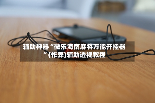 辅助神器“微乐海南麻将万能开挂器	”(作弊)辅助透视教程-第1张图片