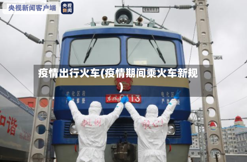 疫情出行火车(疫情期间乘火车新规)-第1张图片