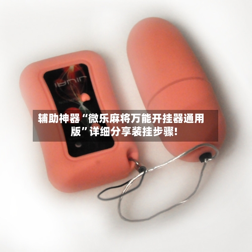 辅助神器“微乐麻将万能开挂器通用版	”详细分享装挂步骤!-第2张图片