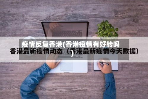 疫情反复香港(香港疫情有好转吗)-第2张图片