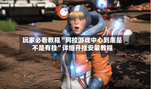 玩家必看教程“阿拉游戏中心到底是不是有挂”详细开挂安装教程