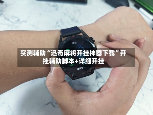 实测辅助“迅奇麻将开挂神器下载”开挂辅助脚本+详细开挂-第1张图片