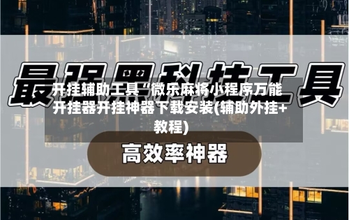 开挂辅助工具“微乐麻将小程序万能开挂器开挂神器下载安装(辅助外挂+教程)-第2张图片