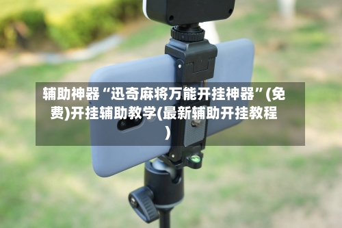 辅助神器“迅奇麻将万能开挂神器”(免费)开挂辅助教学(最新辅助开挂教程)