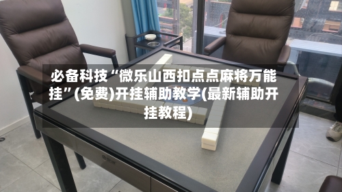 必备科技“微乐山西扣点点麻将万能挂	”(免费)开挂辅助教学(最新辅助开挂教程)-第1张图片
