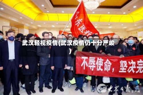武汉轻视疫情(武汉疫情仍十分严峻)-第1张图片